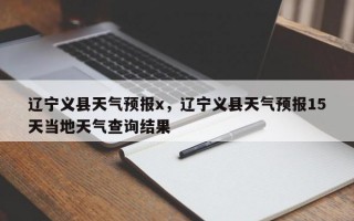 辽宁义县天气预报x，辽宁义县天气预报15天当地天气查询结果