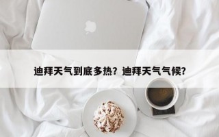 迪拜天气到底多热？迪拜天气气候？