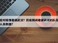 应对疫情驰援武汉？抗疫期间驰援武汉的队伍人员数据？