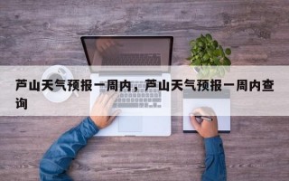 芦山天气预报一周内，芦山天气预报一周内查询