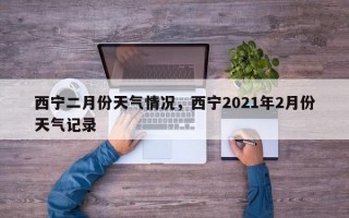 西宁二月份天气情况，西宁2021年2月份天气记录