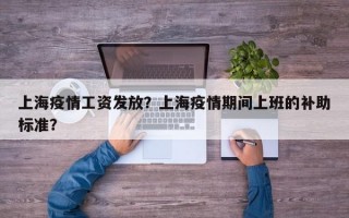 上海疫情工资发放？上海疫情期间上班的补助标准？