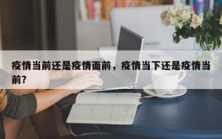 疫情当前还是疫情面前，疫情当下还是疫情当前？