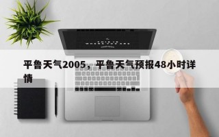 平鲁天气2005，平鲁天气预报48小时详情