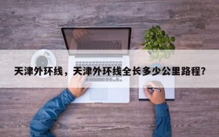 天津外环线，天津外环线全长多少公里路程？