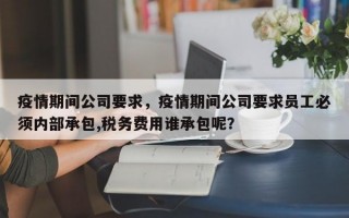 疫情期间公司要求，疫情期间公司要求员工必须内部承包,税务费用谁承包呢？