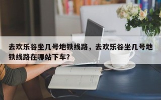 去欢乐谷坐几号地铁线路，去欢乐谷坐几号地铁线路在哪站下车？