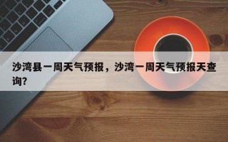 沙湾县一周天气预报，沙湾一周天气预报天查询？