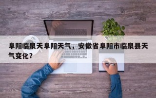 阜阳临泉天阜阳天气，安徽省阜阳市临泉县天气变化？