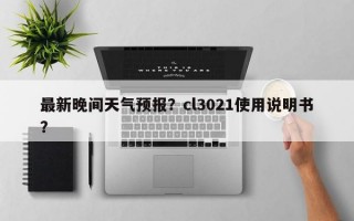 最新晚间天气预报？cl3021使用说明书？