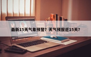 最新15天气象预警？天气预报近15天？