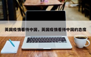 英国疫情看待中国，英国疫情看待中国的态度