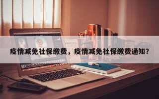 疫情减免社保缴费，疫情减免社保缴费通知？