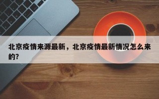 北京疫情来源最新，北京疫情最新情况怎么来的？