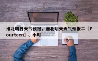 淮北明日天气预报，淮北明天天气预报二〖Fourteen〗、小时
