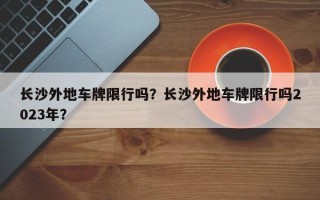 长沙外地车牌限行吗？长沙外地车牌限行吗2023年？