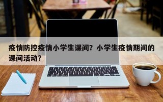 疫情防控疫情小学生课间？小学生疫情期间的课间活动？
