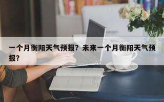 一个月衡阳天气预报？未来一个月衡阳天气预报？