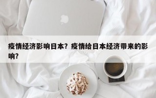 疫情经济影响日本？疫情给日本经济带来的影响？
