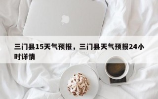 三门县15天气预报，三门县天气预报24小时详情