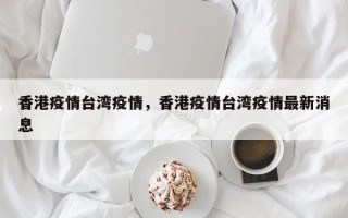 香港疫情台湾疫情，香港疫情台湾疫情最新消息