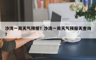 沙湾一周天气预报？沙湾一周天气预报天查询？