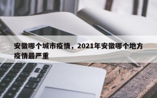 安徽哪个城市疫情，2021年安徽哪个地方疫情最严重