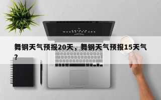 舞钢天气预报20天，舞钢天气预报15天气？