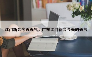 江门新会今天天气，广东江门新会今天的天气