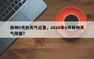 郑州6月份天气记录，2020年6月郑州天气预报？