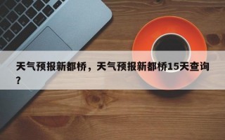 天气预报新都桥，天气预报新都桥15天查询？