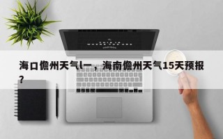 海口儋州天气l一，海南儋州天气15天预报？