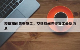 疫情期间赤壁复工，疫情期间赤壁复工最新消息