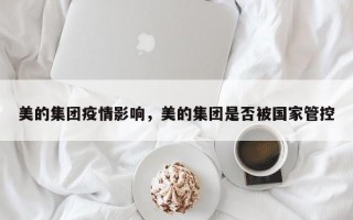 美的集团疫情影响，美的集团是否被国家管控