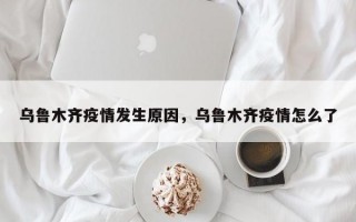 乌鲁木齐疫情发生原因，乌鲁木齐疫情怎么了