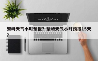 繁峙天气小时预报？繁峙天气小时预报15天？