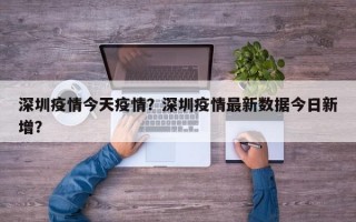 深圳疫情今天疫情？深圳疫情最新数据今日新增？