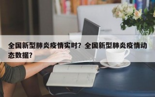 全国新型肺炎疫情实时？全国新型肺炎疫情动态数据？