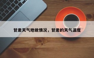 甘肃天气地貌情况，甘肃的天气温度