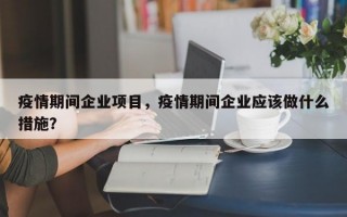 疫情期间企业项目，疫情期间企业应该做什么措施？