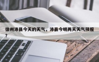 徐州沛县今天的天气，沛县今明两天天气预报？