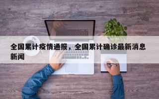全国累计疫情通报，全国累计确诊最新消息 新闻