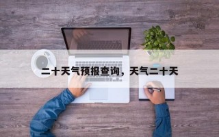 二十天气预报查询，天气二十天