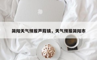 简阳天气预报芦葭镇，天气预报简阳市