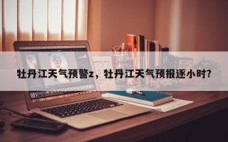 牡丹江天气预警z，牡丹江天气预报逐小时？