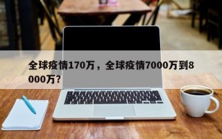 全球疫情170万，全球疫情7000万到8000万？
