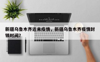 新疆乌鲁木齐近来疫情，新疆乌鲁木齐疫情封锁时间？