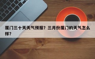 厦门三十天天气预报？三月份厦门的天气怎么样？