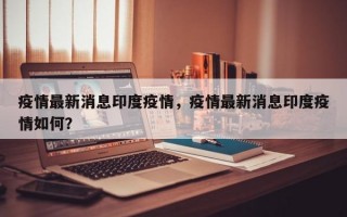 疫情最新消息印度疫情，疫情最新消息印度疫情如何？