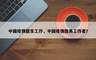 中国疫情医生工作，中国疫情医务工作者？